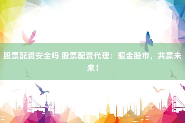 股票配资安全吗 股票配资代理：掘金股市，共赢未来！