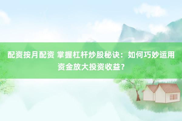 配资按月配资 掌握杠杆炒股秘诀：如何巧妙运用资金放大投资收益？