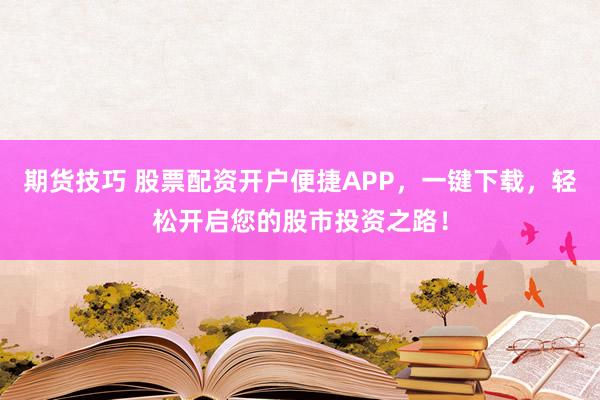 期货技巧 股票配资开户便捷APP，一键下载，轻松开启您的股市投资之路！