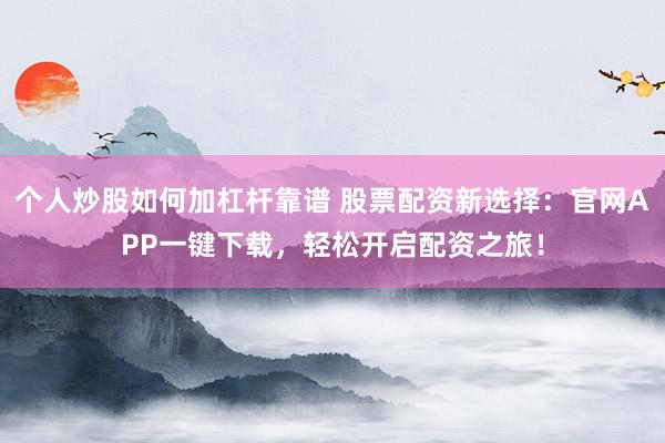 个人炒股如何加杠杆靠谱 股票配资新选择：官网APP一键下载，轻松开启配资之旅！