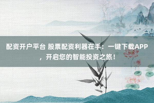 配资开户平台 股票配资利器在手：一键下载APP，开启您的智能投资之旅！