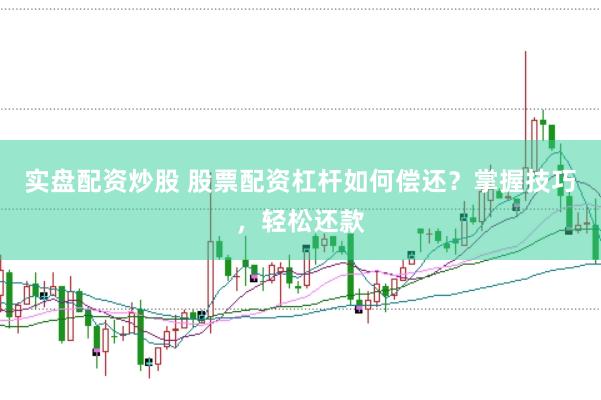 实盘配资炒股 股票配资杠杆如何偿还？掌握技巧，轻松还款