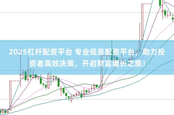 2025杠杆配资平台 专业低息配资平台，助力投资者高效决策，开启财富增长之旅！
