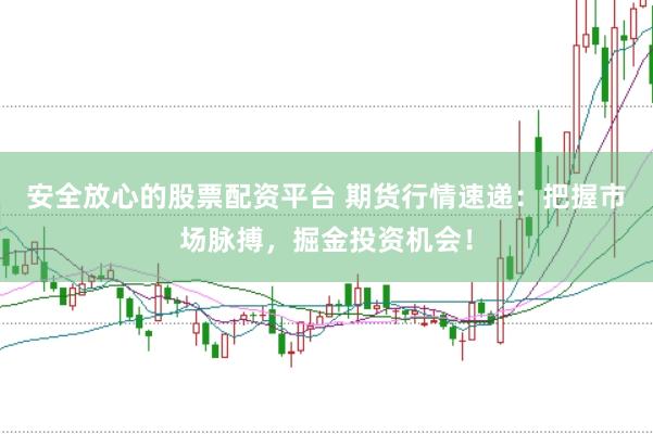 安全放心的股票配资平台 期货行情速递：把握市场脉搏，掘金投资机会！