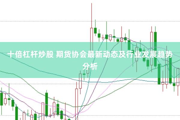 十倍杠杆炒股 期货协会最新动态及行业发展趋势分析