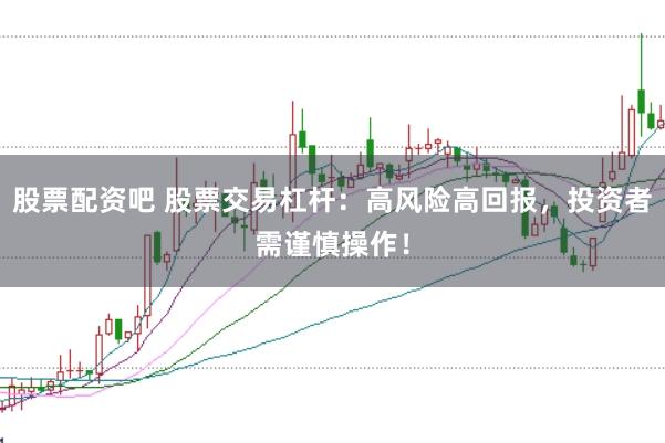 股票配资吧 股票交易杠杆：高风险高回报，投资者需谨慎操作！