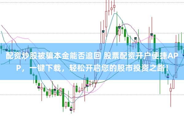 配资炒股被骗本金能否追回 股票配资开户便捷APP，一键下载，轻松开启您的股市投资之路！
