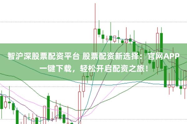 智沪深股票配资平台 股票配资新选择：官网APP一键下载，轻松开启配资之旅！