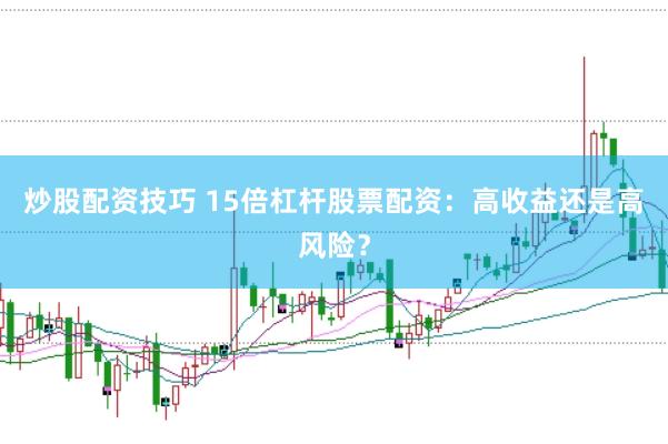 炒股配资技巧 15倍杠杆股票配资：高收益还是高风险？