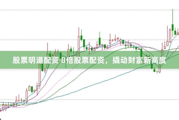 股票明道配资 8倍股票配资，撬动财富新高度