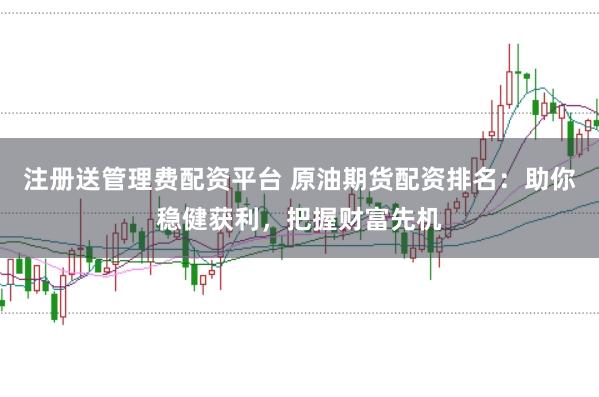 注册送管理费配资平台 原油期货配资排名：助你稳健获利，把握财富先机