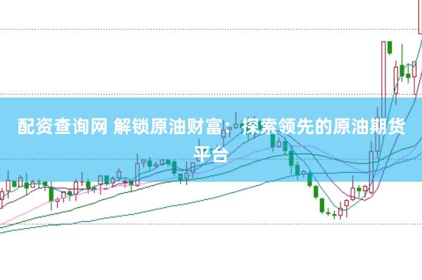 配资查询网 解锁原油财富：探索领先的原油期货平台