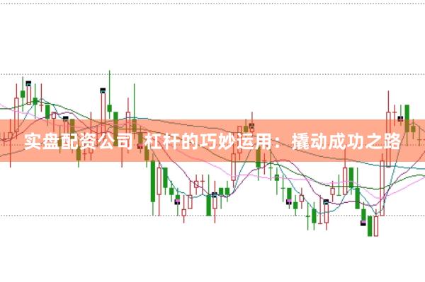 实盘配资公司  杠杆的巧妙运用：撬动成功之路