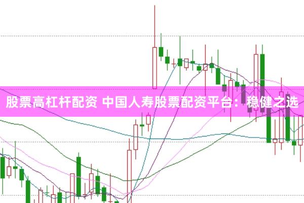 股票高杠杆配资 中国人寿股票配资平台：稳健之选