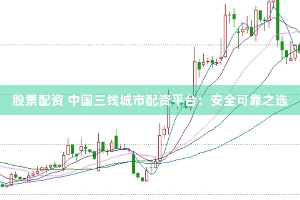 股票配资 中国三线城市配资平台：安全可靠之选
