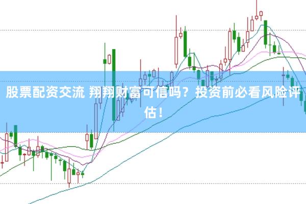 股票配资交流 翔翔财富可信吗？投资前必看风险评估！