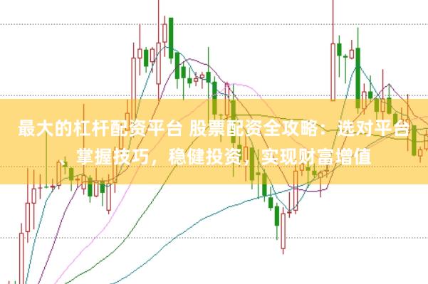 最大的杠杆配资平台 股票配资全攻略：选对平台、掌握技巧，稳健投资，实现财富增值