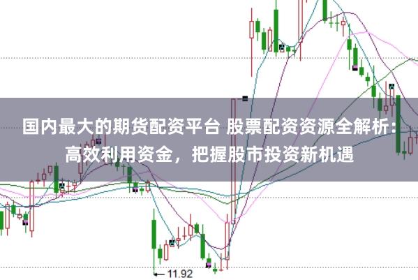 国内最大的期货配资平台 股票配资资源全解析：高效利用资金，把握股市投资新机遇