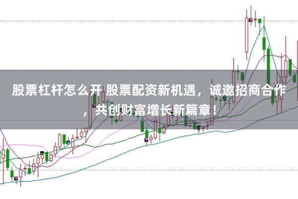 股票杠杆怎么开 股票配资新机遇，诚邀招商合作，共创财富增长新篇章！