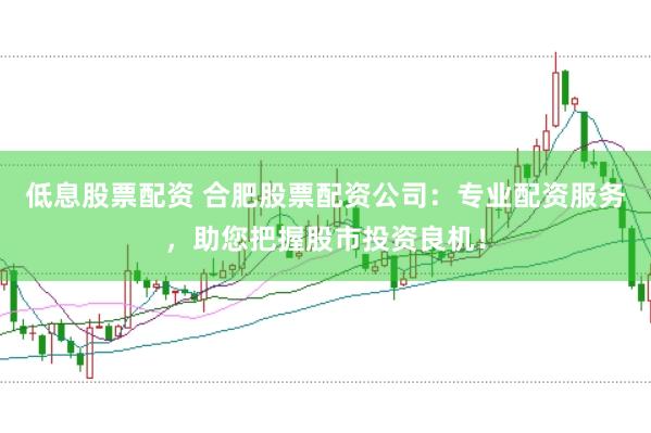 低息股票配资 合肥股票配资公司：专业配资服务，助您把握股市投资良机！