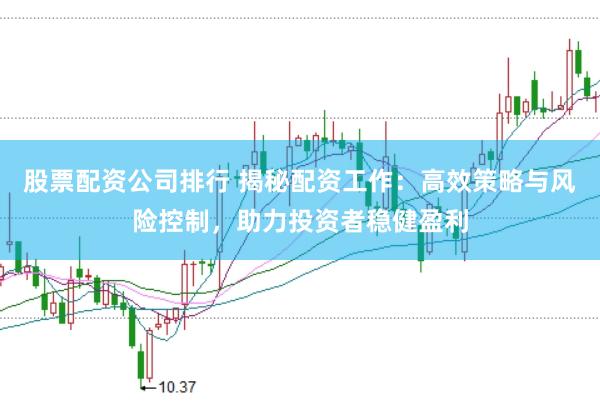 股票配资公司排行 揭秘配资工作：高效策略与风险控制，助力投资者稳健盈利