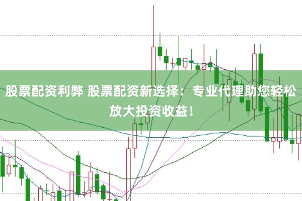 股票配资利弊 股票配资新选择：专业代理助您轻松放大投资收益！