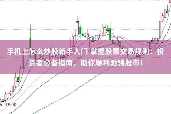 手机上怎么炒股新手入门 掌握股票交易规则：投资者必备指南，助你顺利驰骋股市！