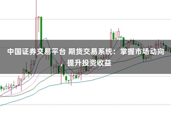 中国证券交易平台 期货交易系统：掌握市场动向，提升投资收益