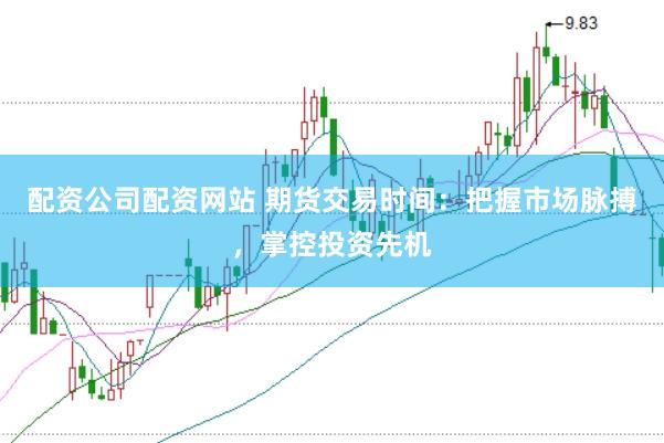 配资公司配资网站 期货交易时间：把握市场脉搏，掌控投资先机