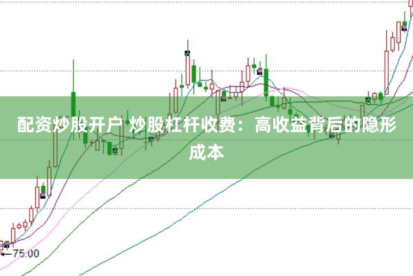 配资炒股开户 炒股杠杆收费：高收益背后的隐形成本
