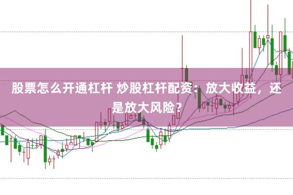 股票怎么开通杠杆 炒股杠杆配资：放大收益，还是放大风险？