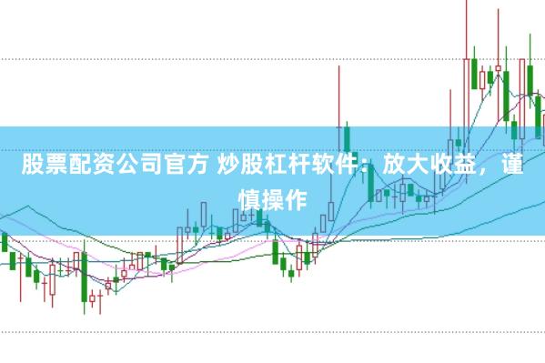 股票配资公司官方 炒股杠杆软件：放大收益，谨慎操作