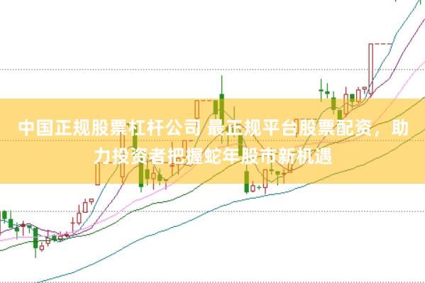 中国正规股票杠杆公司 最正规平台股票配资，助力投资者把握蛇年股市新机遇