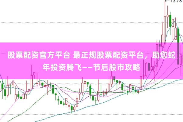 股票配资官方平台 最正规股票配资平台，助您蛇年投资腾飞——节后股市攻略