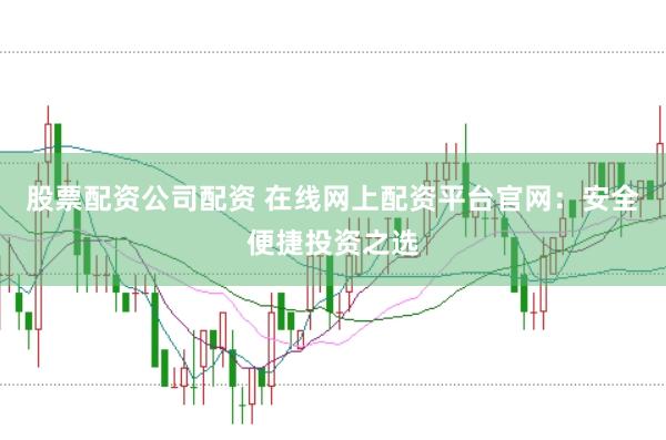 股票配资公司配资 在线网上配资平台官网：安全便捷投资之选