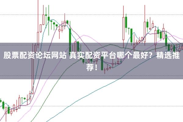 股票配资论坛网站 真实配资平台哪个最好？精选推荐！