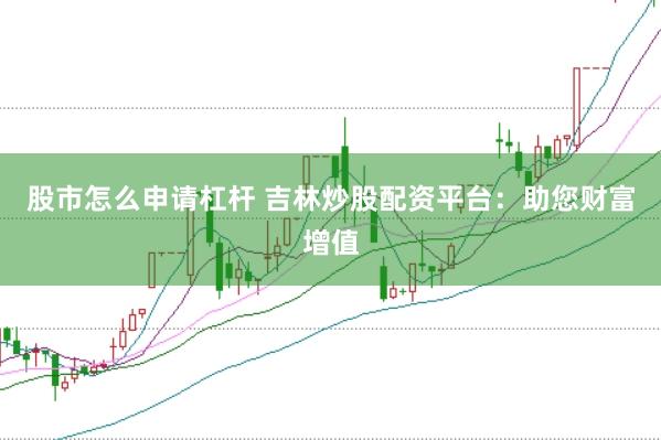 股市怎么申请杠杆 吉林炒股配资平台：助您财富增值
