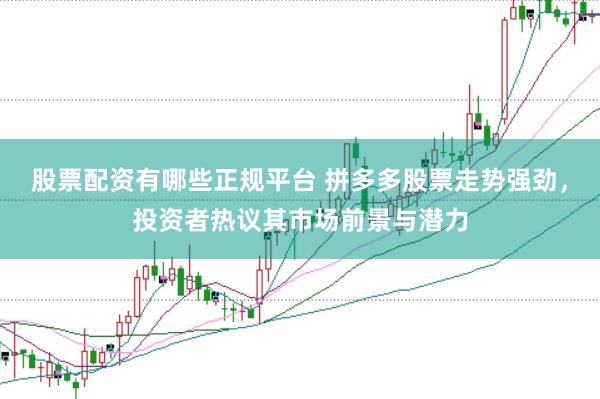 股票配资有哪些正规平台 拼多多股票走势强劲，投资者热议其市场前景与潜力