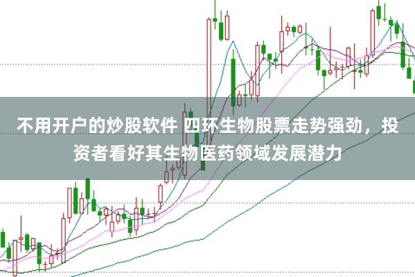 不用开户的炒股软件 四环生物股票走势强劲，投资者看好其生物医药领域发展潜力