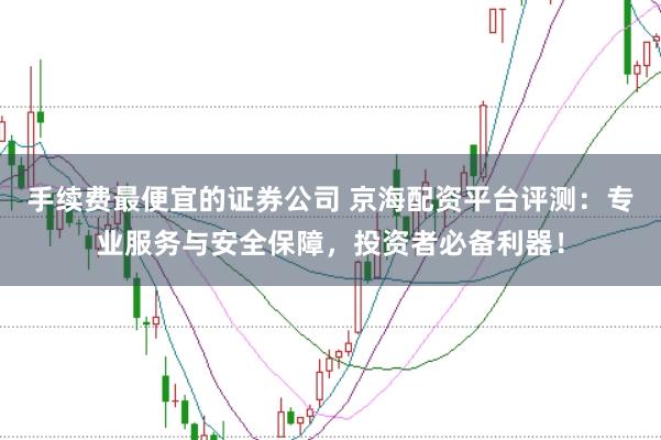 手续费最便宜的证券公司 京海配资平台评测：专业服务与安全保障，投资者必备利器！