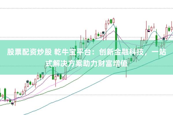 股票配资炒股 乾牛宝平台：创新金融科技，一站式解决方案助力财富增值