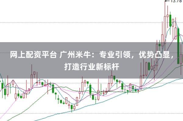 网上配资平台 广州米牛：专业引领，优势凸显，打造行业新标杆