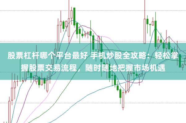股票杠杆哪个平台最好 手机炒股全攻略：轻松掌握股票交易流程，随时随地把握市场机遇