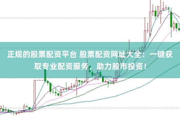 正规的股票配资平台 股票配资网址大全：一键获取专业配资服务，助力股市投资！