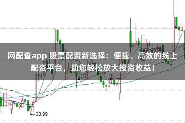 网配查app 股票配资新选择：便捷、高效的线上配资平台，助您轻松放大投资收益！
