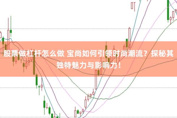 股票做杠杆怎么做 宝尚如何引领时尚潮流？探秘其独特魅力与影响力！