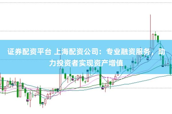 证券配资平台 上海配资公司：专业融资服务，助力投资者实现资产增值