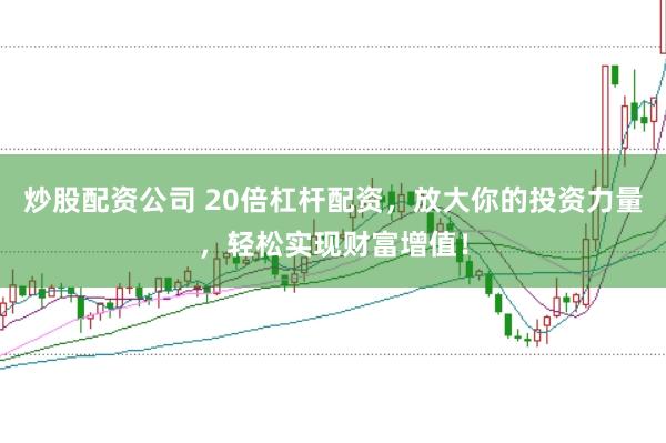 炒股配资公司 20倍杠杆配资，放大你的投资力量，轻松实现财富增值！