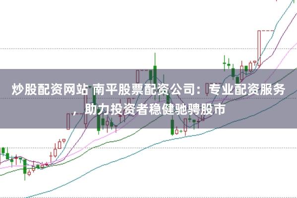 炒股配资网站 南平股票配资公司：专业配资服务，助力投资者稳健驰骋股市