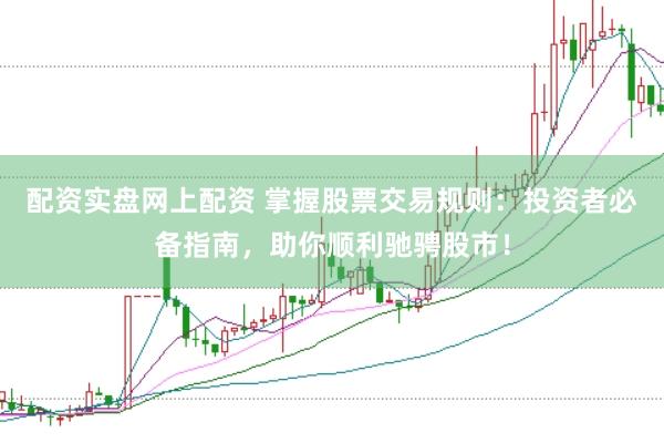 配资实盘网上配资 掌握股票交易规则：投资者必备指南，助你顺利驰骋股市！